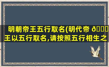 明朝帝王五行取名(明代帝 🐎 王以五行取名,请按照五行相生之说)